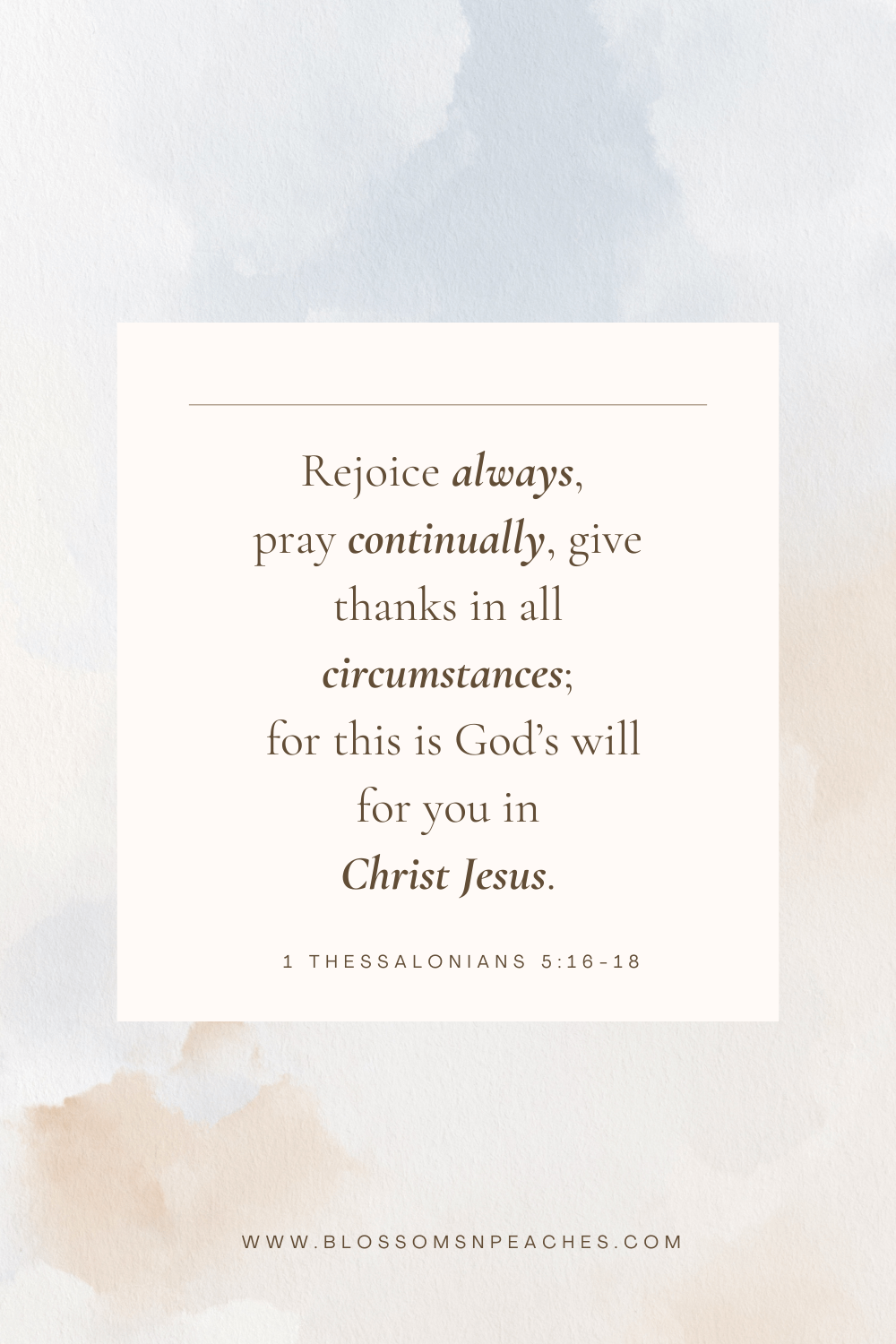 "Rejoice always, pray continually, give thanks in all circumstances; for this is God’s will for you in Christ Jesus." – 1 Thessalonians 5:16-18